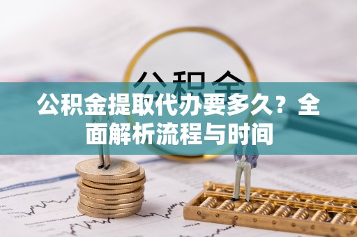 黄石公积金提取代办要多久？全面解析流程与时间